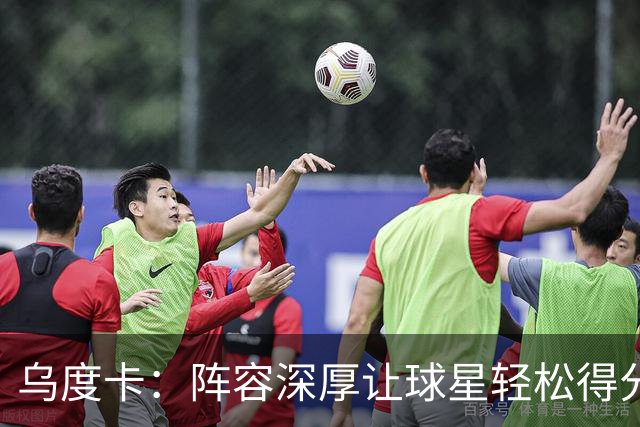乌度卡：阵容深厚让球星轻松得分，缺失不再是问题